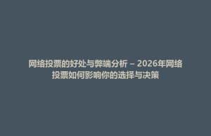 孟连傣族拉祜族佤族自治县网络投票的好处与弊端分析 – 2026年网络投票如何影响你的选择与决策