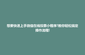 东台市想要快速上手微信在线投票小程序?教你轻松搞定操作流程!