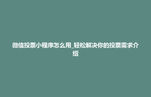 东台市微信投票小程序怎么用_轻松解决你的投票需求介绍