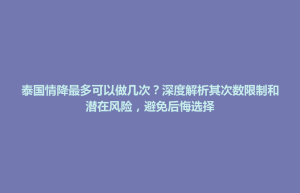 招远市泰国情降最多可以做几次？深度解析其次数限制和潜在风险，避免后悔选择