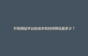 开发网站平台的成本和时间预估是多少？