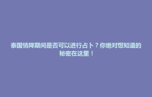 招远市泰国情降期间是否可以进行占卜？你绝对想知道的秘密在这里！