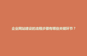 招远市企业网站建设的流程步骤有哪些关键环节？