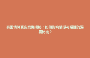 大田县泰国情降真实案例揭秘：如何影响情感与婚姻的深层秘密？