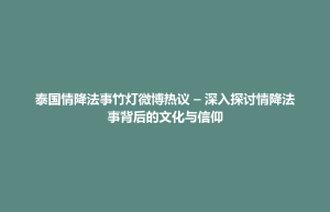 招远市泰国情降法事竹灯微博热议 – 深入探讨情降法事背后的文化与信仰