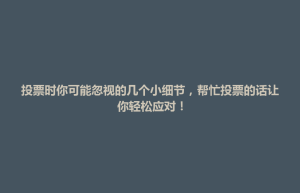 威县投票时你可能忽视的几个小细节，帮忙投票的话让你轻松应对！