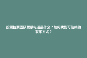 巴林左旗投票拉票团队联系电话是什么？如何找到可信赖的联系方式？