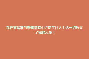 万峦乡我在柬埔寨与泰国情降中经历了什么？这一切改变了我的人生！