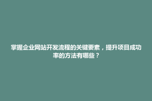 松桃苗族自治县掌握企业网站开发流程的关键要素，提升项目成功率的方法有哪些？