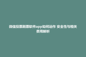 合浦县微信投票刷票软件app如何运作 安全性与相关费用解析