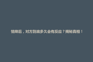 牡丹区情降后，对方到底多久会有反应？揭秘真相！