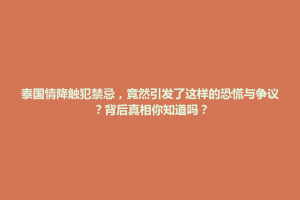 仁怀市泰国情降触犯禁忌，竟然引发了这样的恐慌与争议？背后真相你知道吗？