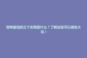 巴中市情降最怕的三个东西是什么？了解这些可以避免大坑！
