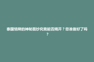 威宁彝族回族苗族自治县泰国情降的神秘面纱究竟能否揭开？您准备好了吗？