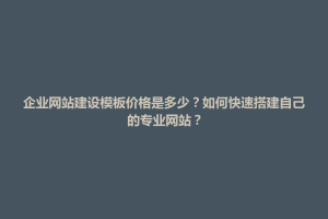 紫云苗族布依族自治县企业网站建设模板价格是多少？如何快速搭建自己的专业网站？