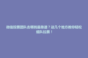 乌海市微信投票团队去哪找最靠谱？这几个地方教你轻松组队拉票！