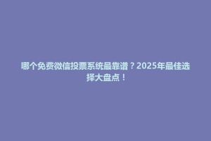 紫云苗族布依族自治县哪个免费微信投票系统最靠谱？2025年最佳选择大盘点！