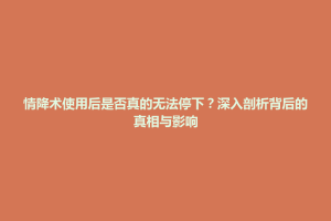 万峦乡情降术使用后是否真的无法停下？深入剖析背后的真相与影响