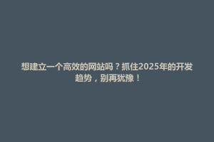 永福县想建立一个高效的网站吗？抓住2025年的开发趋势，别再犹豫！