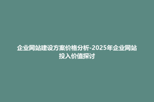 天柱县企业网站建设方案价格分析-2025年企业网站投入价值探讨