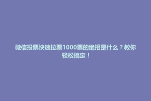 广丰县微信投票快速拉票1000票的绝招是什么？教你轻松搞定！