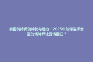 伊春区泰国情降师的神秘与魅力：2025年如何选择合适的情降师让爱情回归？
