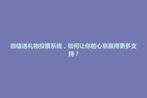 天柱县微信送礼物投票系统，如何让你的心意赢得更多支持？