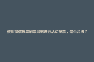 德兴市使用微信投票刷票网站进行活动投票，是否合法？