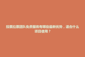 巴林右旗投票拉票团队免费服务有哪些最新优势，适合什么项目使用？