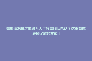 天柱县想知道怎样才能联系人工投票团队电话？这里有你必须了解的方式！