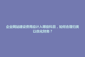 上思县企业网站建设费用应计入哪些科目，如何合理归类以优化财务？