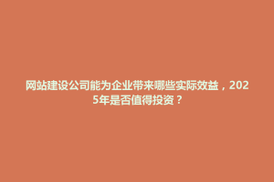 惠济区网站建设公司能为企业带来哪些实际效益，2025年是否值得投资？