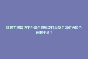 博兴县建筑工程网络平台适合哪些项目类型？如何选择合适的平台？