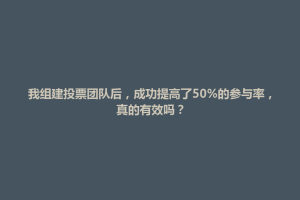 镇宁布依族苗族自治县我组建投票团队后，成功提高了50%的参与率，真的有效吗？