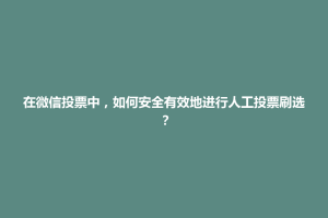 恭城瑶族自治县在微信投票中，如何安全有效地进行人工投票刷选？