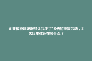 禹州市企业模板建设服务让我少了10倍的重复劳动，2025年你还在等什么？
