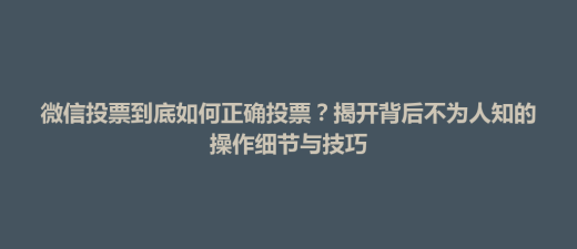 翠峦区微信投票到底如何正确投票？揭开背后不为人知的操作细节与技巧