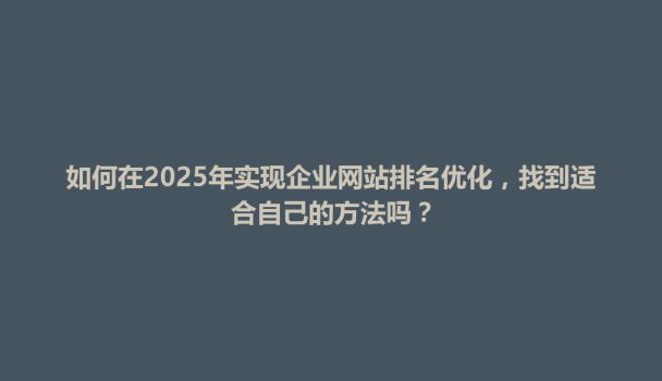 如何在2025年实现企业网站排名优化，找到适合自己的方法吗？