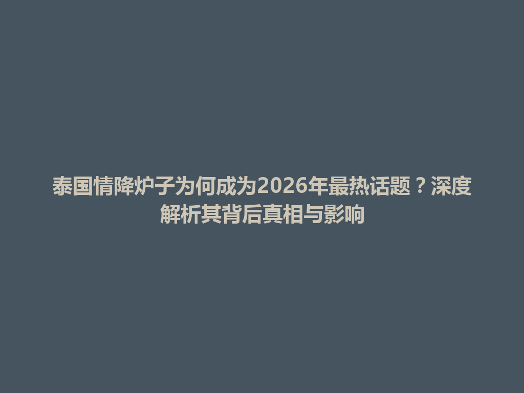 泰国情降炉子为何成为2026年最热话题？深度解析其背后真相与影响 一
