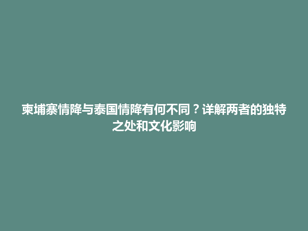 柬埔寨情降与泰国情降有何不同？详解两者的独特之处和文化影响 一