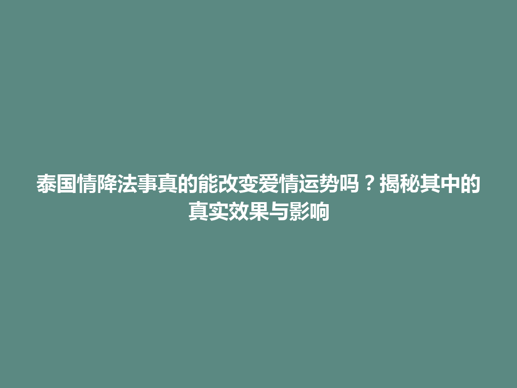 泰国情降法事真的能改变爱情运势吗？揭秘其中的真实效果与影响 一