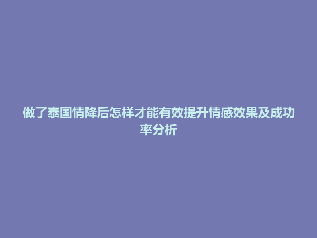 做了泰国情降后怎样才能有效提升情感效果及成功率分析 一
