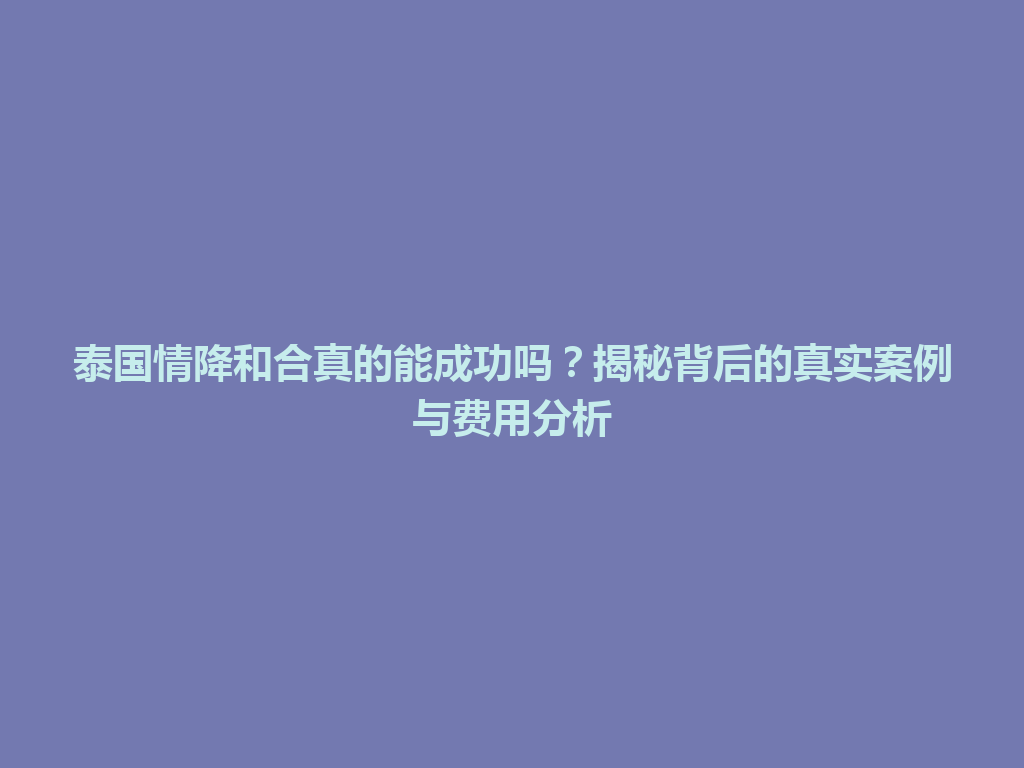 泰国情降和合真的能成功吗？揭秘背后的真实案例与费用分析 一