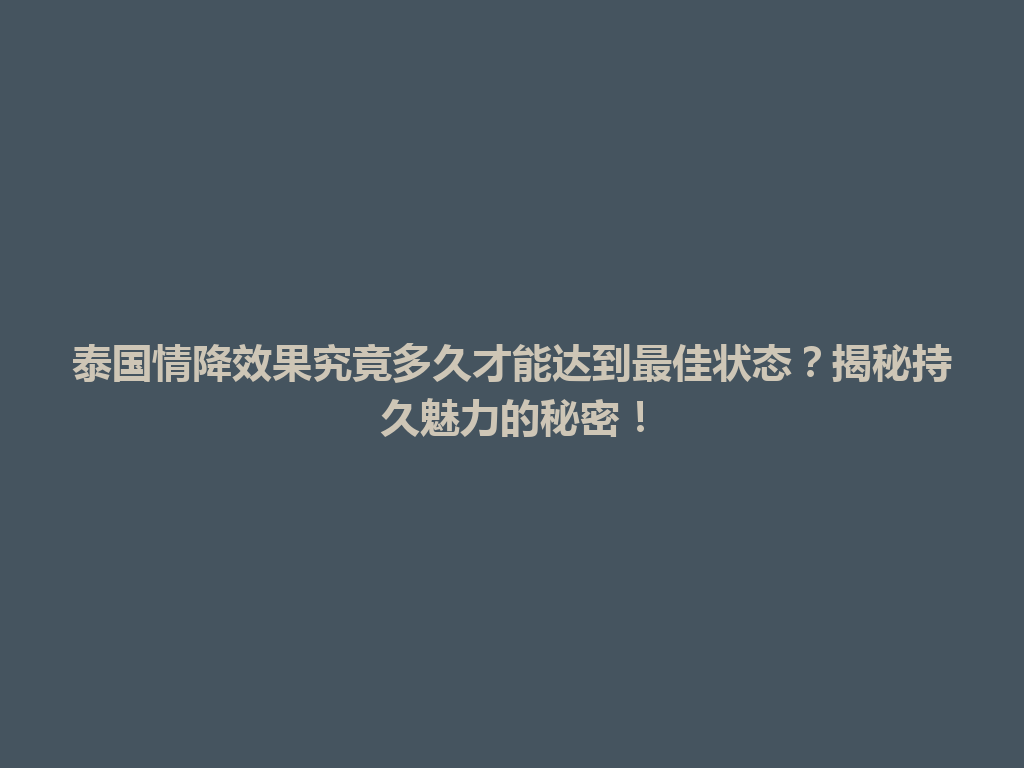泰国情降效果究竟多久才能达到最佳状态？揭秘持久魅力的秘密！ 一