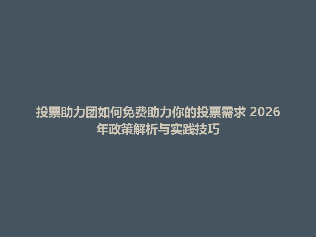 投票助力团如何免费助力你的投票需求 2026年政策解析与实践技巧 一