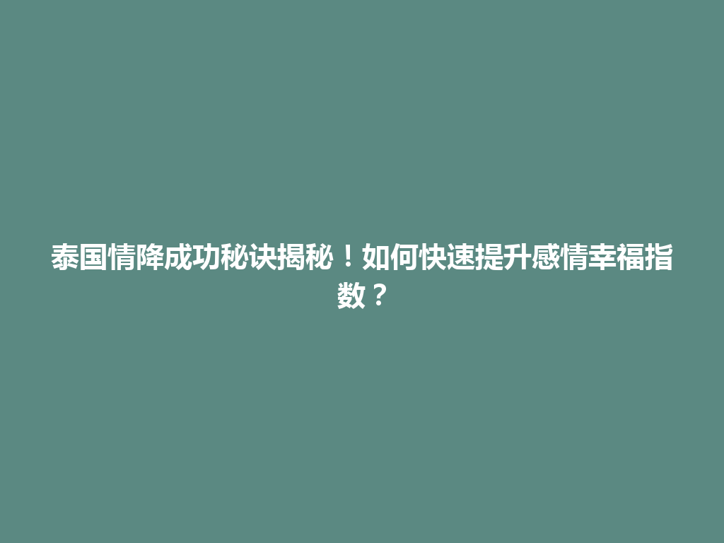 泰国情降成功秘诀揭秘！如何快速提升感情幸福指数？ 一