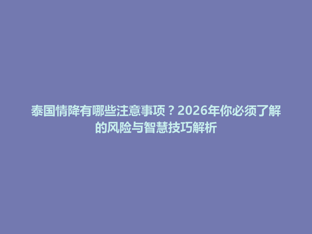 泰国情降有哪些注意事项？2026年你必须了解的风险与智慧技巧解析 一