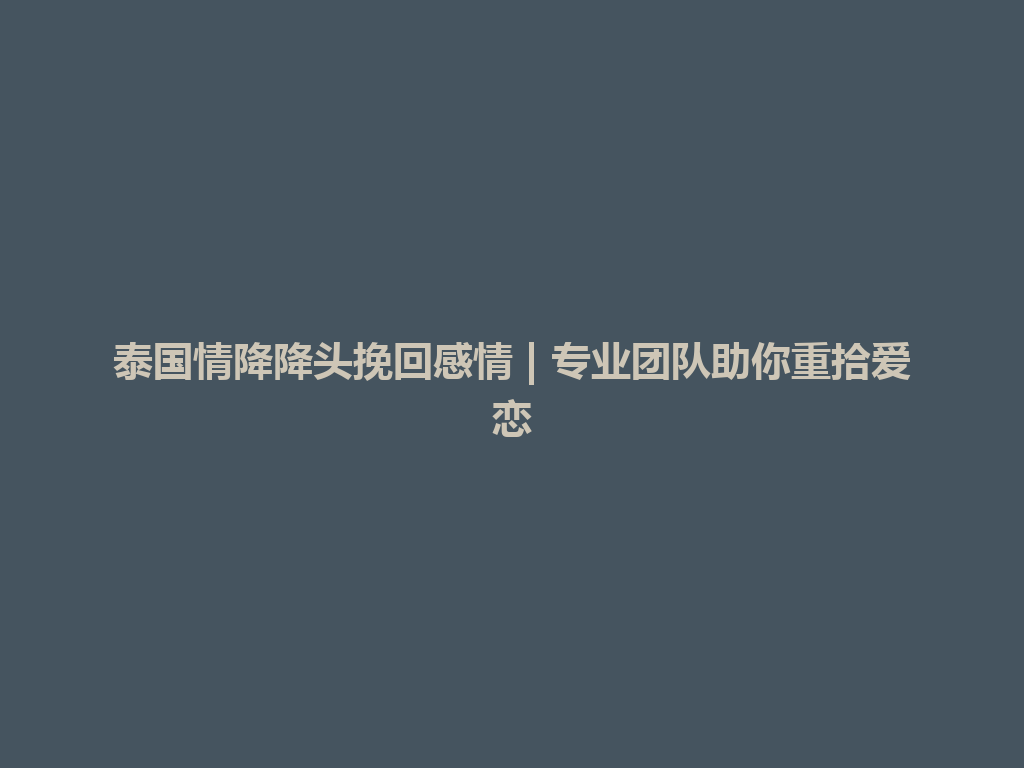 泰国情降降头挽回感情 | 专业团队助你重拾爱恋 一