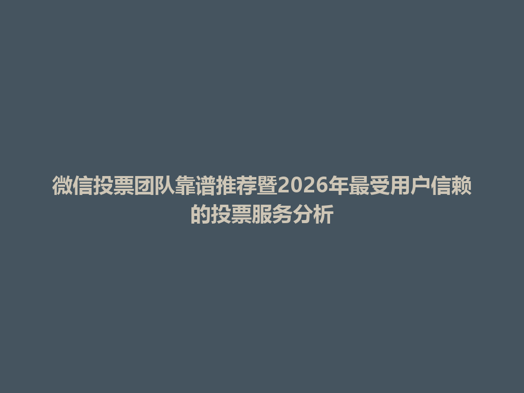 微信投票团队靠谱推荐暨2026年最受用户信赖的投票服务分析 一