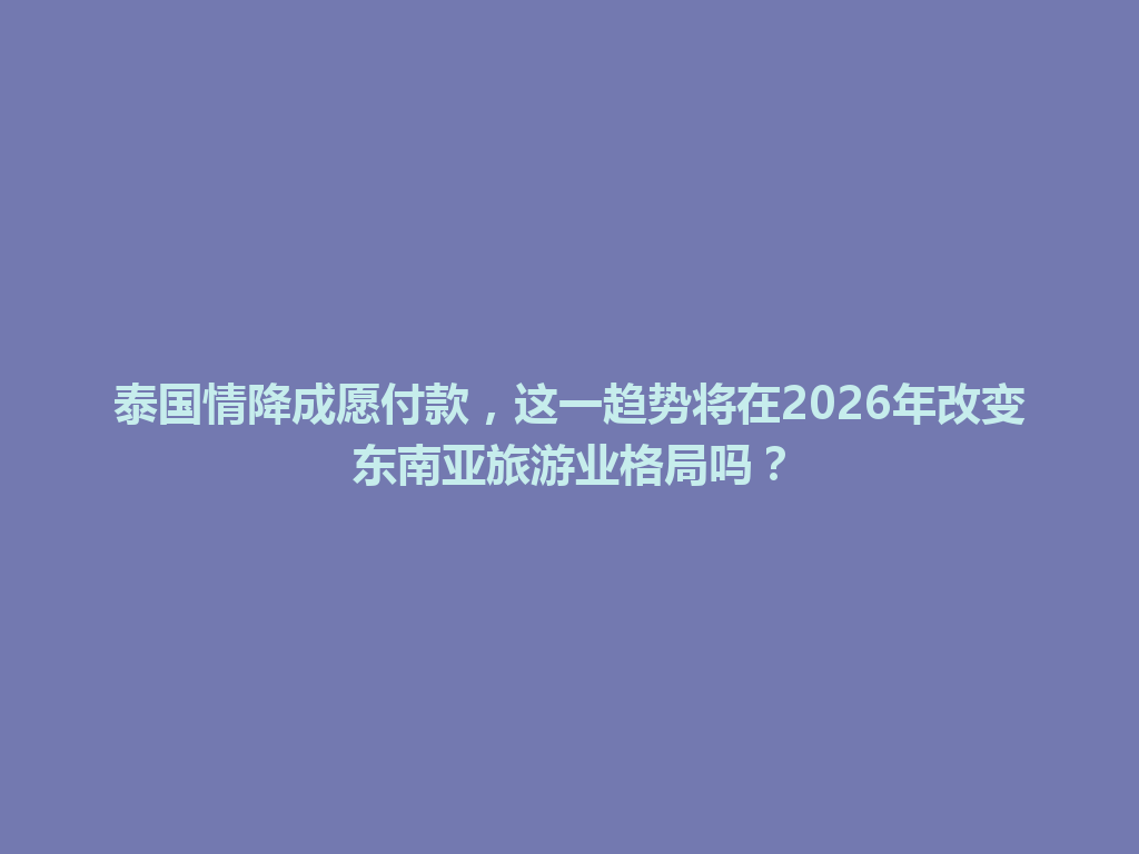 泰国情降成愿付款，这一趋势将在2026年改变东南亚旅游业格局吗？ 一